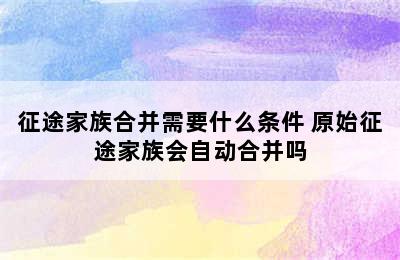 征途家族合并需要什么条件 原始征途家族会自动合并吗